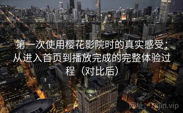 第一次使用樱花影院时的真实感受：从进入首页到播放完成的完整体验过程（对比后）