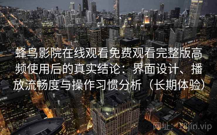 蜂鸟影院在线观看免费观看完整版高频使用后的真实结论：界面设计、播放流畅度与操作习惯分析（长期体验）