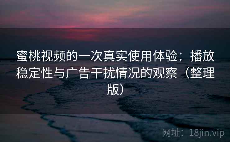蜜桃视频的一次真实使用体验：播放稳定性与广告干扰情况的观察（整理版）