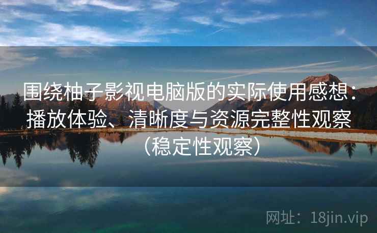 围绕柚子影视电脑版的实际使用感想：播放体验、清晰度与资源完整性观察（稳定性观察）