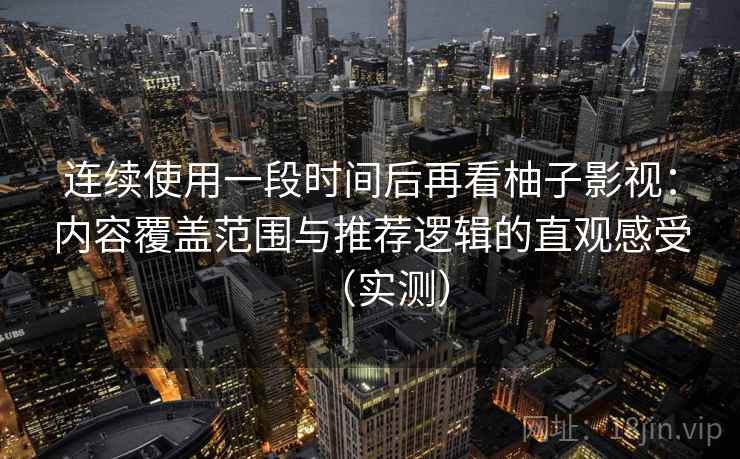 连续使用一段时间后再看柚子影视：内容覆盖范围与推荐逻辑的直观感受（实测）