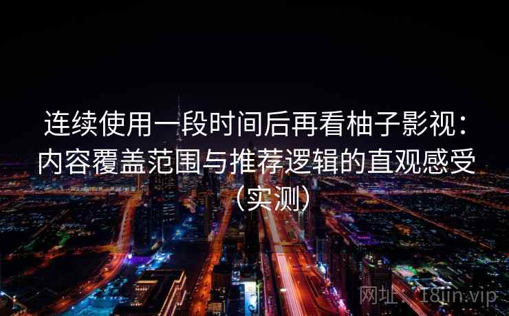 连续使用一段时间后再看柚子影视：内容覆盖范围与推荐逻辑的直观感受（实测）