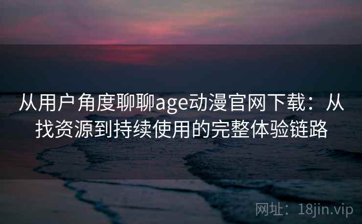 从用户角度聊聊age动漫官网下载：从找资源到持续使用的完整体验链路
