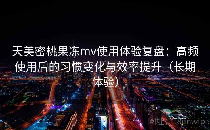 天美密桃果冻mv使用体验复盘：高频使用后的习惯变化与效率提升（长期体验）