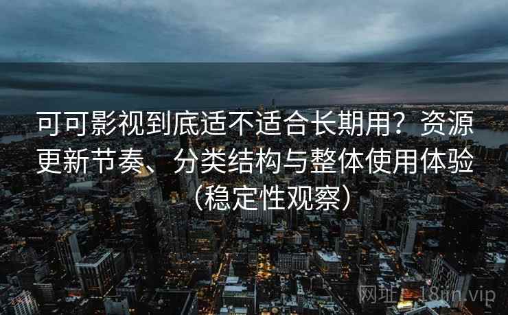 可可影视到底适不适合长期用？资源更新节奏、分类结构与整体使用体验（稳定性观察）