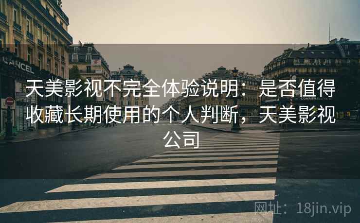 天美影视不完全体验说明：是否值得收藏长期使用的个人判断，天美影视公司
