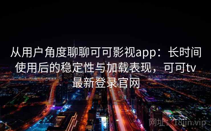 从用户角度聊聊可可影视app：长时间使用后的稳定性与加载表现，可可tv最新登录官网