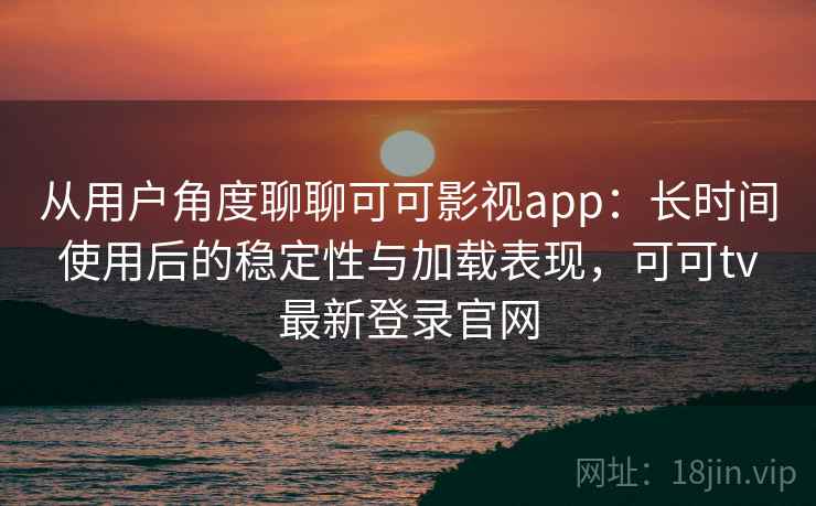 从用户角度聊聊可可影视app：长时间使用后的稳定性与加载表现，可可tv最新登录官网