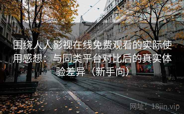 围绕人人影视在线免费观看的实际使用感想：与同类平台对比后的真实体验差异（新手向）