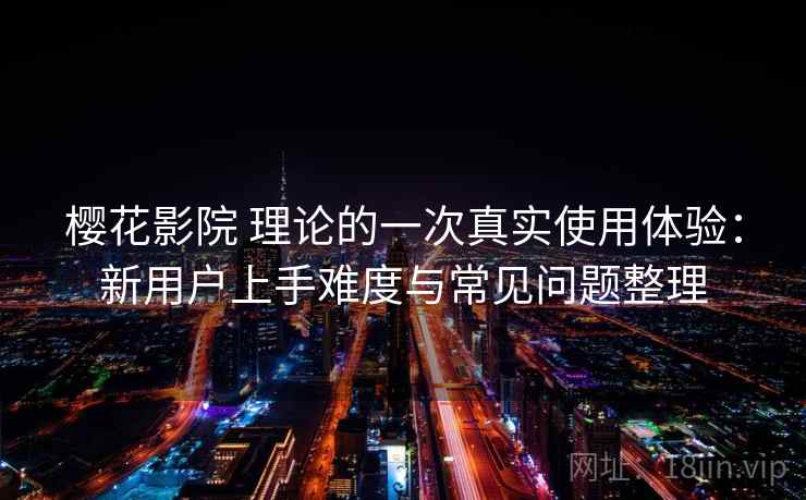 樱花影院 理论的一次真实使用体验：新用户上手难度与常见问题整理