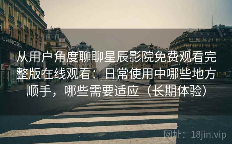从用户角度聊聊星辰影院免费观看完整版在线观看：日常使用中哪些地方顺手，哪些需要适应（长期体验）