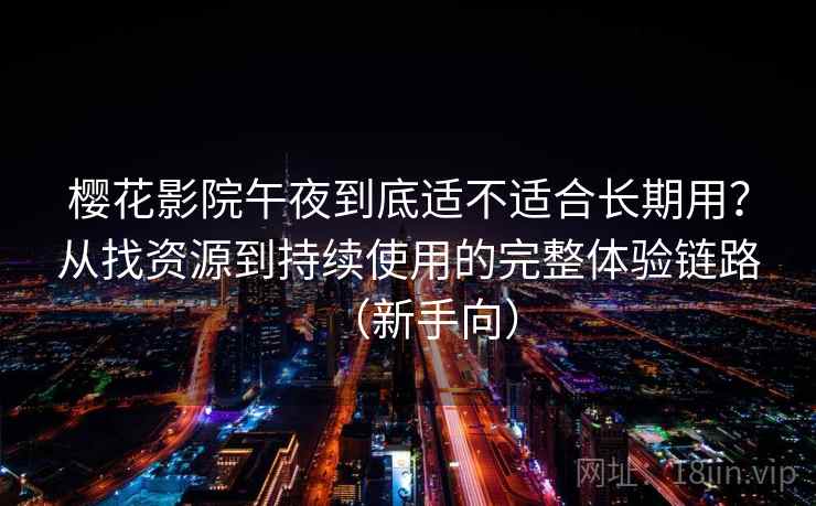 樱花影院午夜到底适不适合长期用？从找资源到持续使用的完整体验链路（新手向）