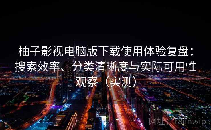 柚子影视电脑版下载使用体验复盘：搜索效率、分类清晰度与实际可用性观察（实测）