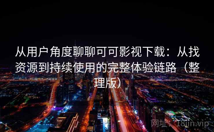 从用户角度聊聊可可影视下载：从找资源到持续使用的完整体验链路（整理版）
