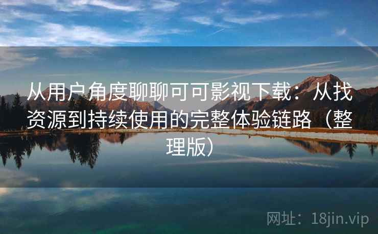 从用户角度聊聊可可影视下载：从找资源到持续使用的完整体验链路（整理版）