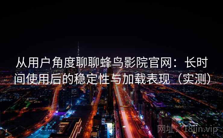 从用户角度聊聊蜂鸟影院官网：长时间使用后的稳定性与加载表现（实测）