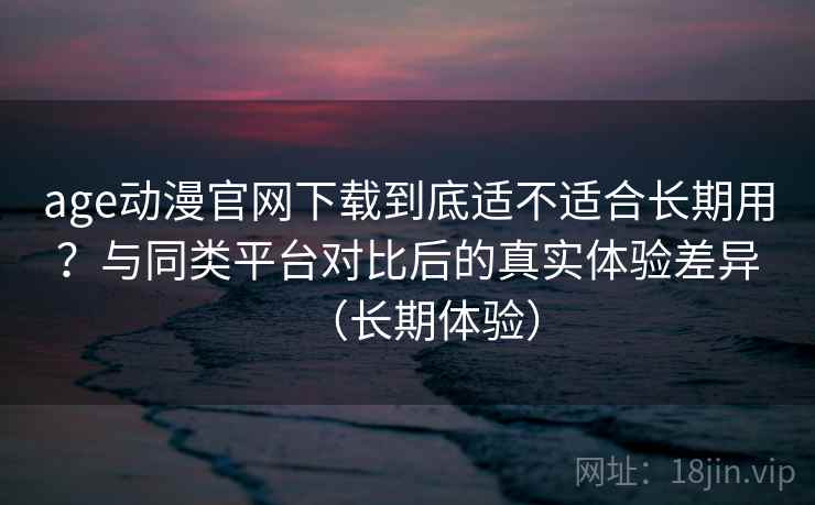 age动漫官网下载到底适不适合长期用？与同类平台对比后的真实体验差异（长期体验）