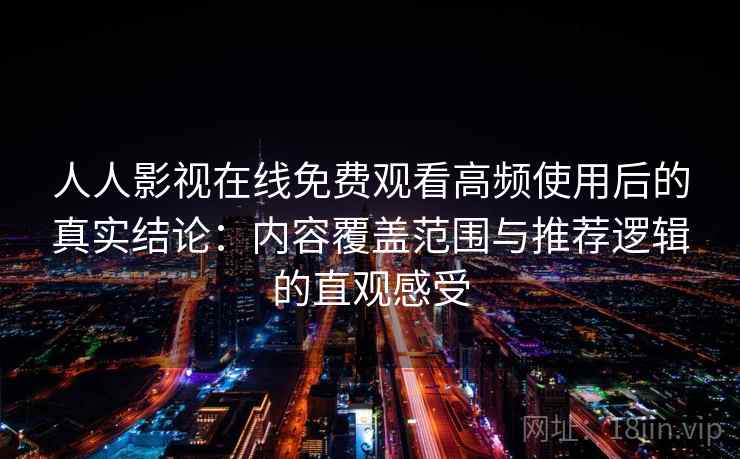 人人影视在线免费观看高频使用后的真实结论：内容覆盖范围与推荐逻辑的直观感受
