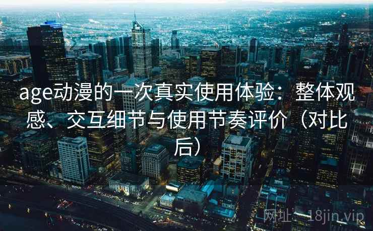 age动漫的一次真实使用体验：整体观感、交互细节与使用节奏评价（对比后）