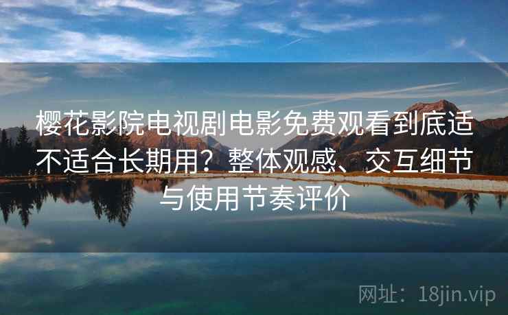 樱花影院电视剧电影免费观看到底适不适合长期用？整体观感、交互细节与使用节奏评价
