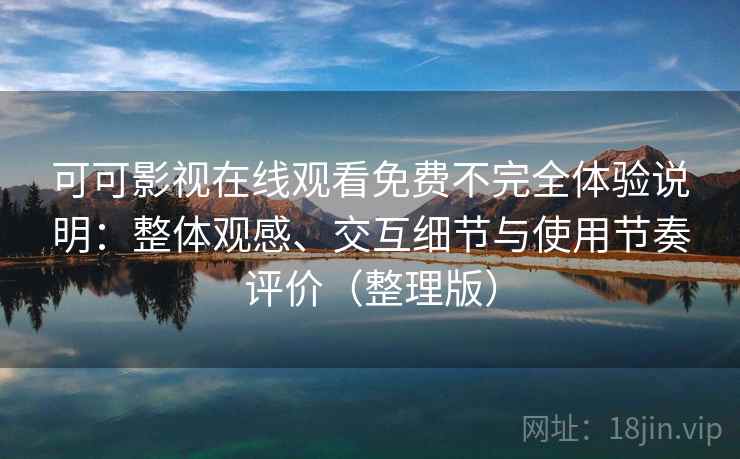 可可影视在线观看免费不完全体验说明：整体观感、交互细节与使用节奏评价（整理版）