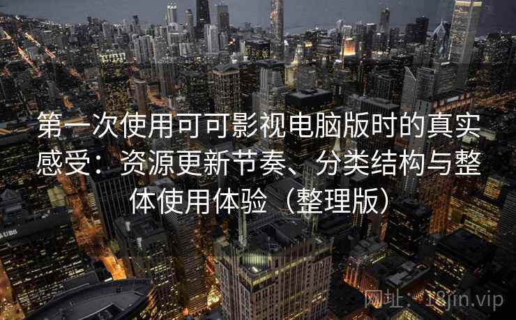 第一次使用可可影视电脑版时的真实感受：资源更新节奏、分类结构与整体使用体验（整理版）
