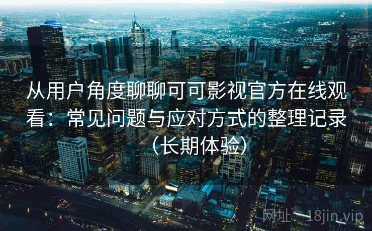 从用户角度聊聊可可影视官方在线观看：常见问题与应对方式的整理记录（长期体验）