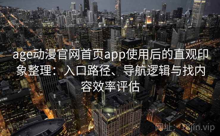 age动漫官网首页app使用后的直观印象整理：入口路径、导航逻辑与找内容效率评估
