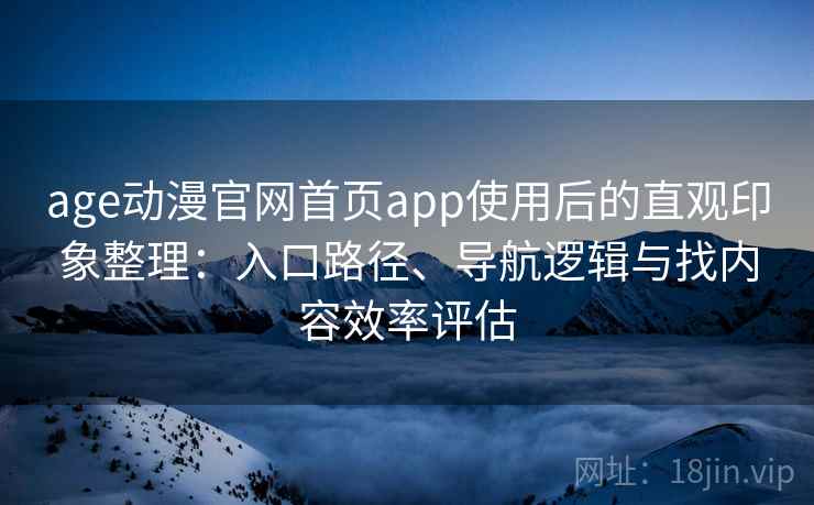 age动漫官网首页app使用后的直观印象整理：入口路径、导航逻辑与找内容效率评估