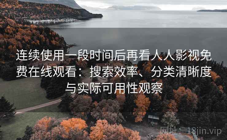 连续使用一段时间后再看人人影视免费在线观看：搜索效率、分类清晰度与实际可用性观察