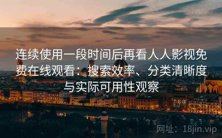 连续使用一段时间后再看人人影视免费在线观看：搜索效率、分类清晰度与实际可用性观察