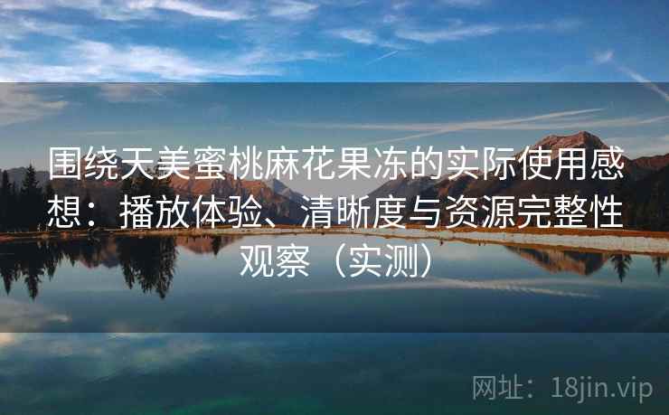 围绕天美蜜桃麻花果冻的实际使用感想：播放体验、清晰度与资源完整性观察（实测）