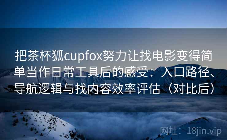 把茶杯狐cupfox努力让找电影变得简单当作日常工具后的感受：入口路径、导航逻辑与找内容效率评估（对比后）
