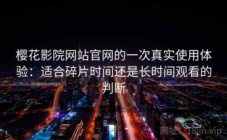 樱花影院网站官网的一次真实使用体验：适合碎片时间还是长时间观看的判断