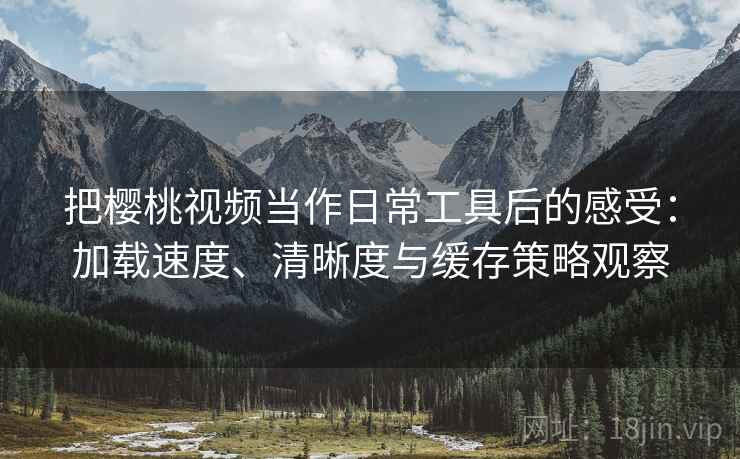 把樱桃视频当作日常工具后的感受：加载速度、清晰度与缓存策略观察