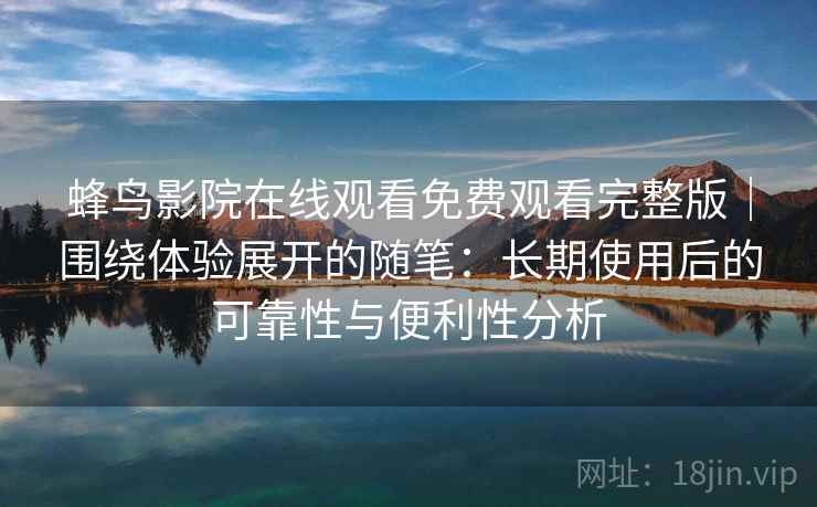 蜂鸟影院在线观看免费观看完整版｜围绕体验展开的随笔：长期使用后的可靠性与便利性分析