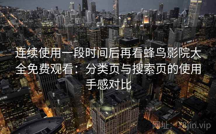 连续使用一段时间后再看蜂鸟影院大全免费观看：分类页与搜索页的使用手感对比