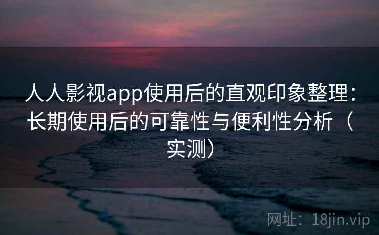 人人影视app使用后的直观印象整理：长期使用后的可靠性与便利性分析（实测）