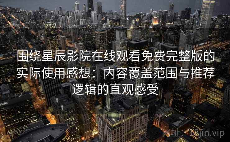围绕星辰影院在线观看免费完整版的实际使用感想：内容覆盖范围与推荐逻辑的直观感受