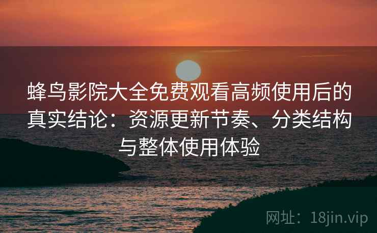 蜂鸟影院大全免费观看高频使用后的真实结论：资源更新节奏、分类结构与整体使用体验