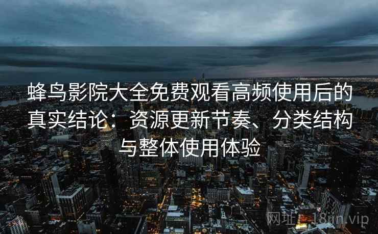 蜂鸟影院大全免费观看高频使用后的真实结论：资源更新节奏、分类结构与整体使用体验
