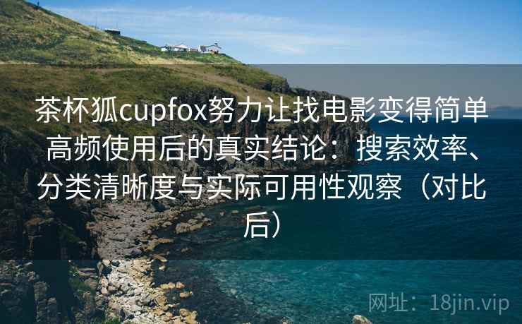 茶杯狐cupfox努力让找电影变得简单高频使用后的真实结论：搜索效率、分类清晰度与实际可用性观察（对比后）