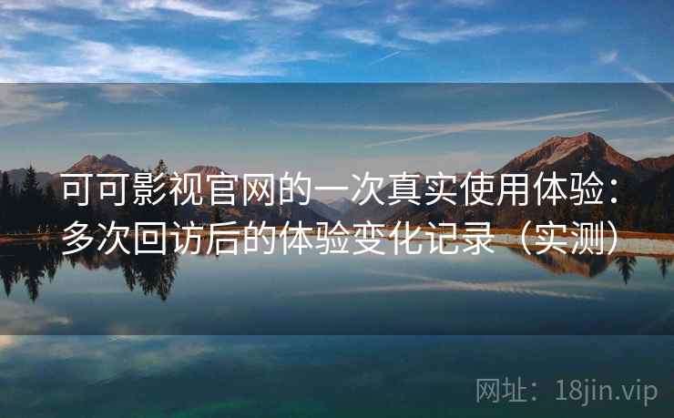 可可影视官网的一次真实使用体验：多次回访后的体验变化记录（实测）