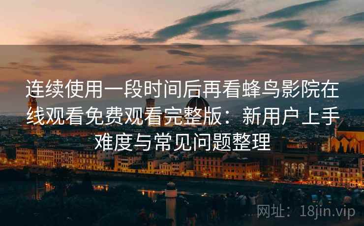 连续使用一段时间后再看蜂鸟影院在线观看免费观看完整版：新用户上手难度与常见问题整理