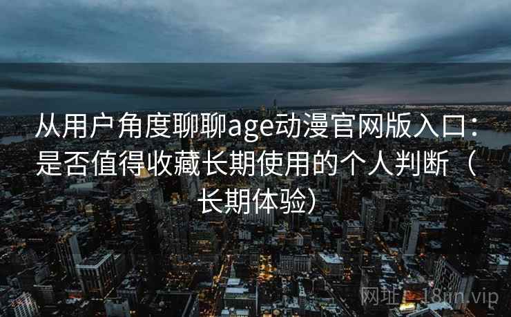 从用户角度聊聊age动漫官网版入口：是否值得收藏长期使用的个人判断（长期体验）