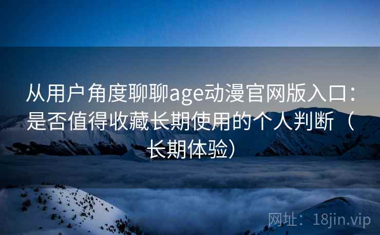 从用户角度聊聊age动漫官网版入口：是否值得收藏长期使用的个人判断（长期体验）