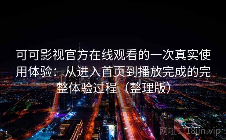 可可影视官方在线观看的一次真实使用体验：从进入首页到播放完成的完整体验过程（整理版）
