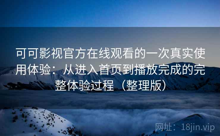 可可影视官方在线观看的一次真实使用体验：从进入首页到播放完成的完整体验过程（整理版）