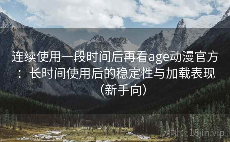 连续使用一段时间后再看age动漫官方：长时间使用后的稳定性与加载表现（新手向）