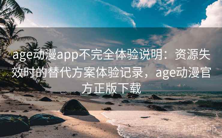 age动漫app不完全体验说明:资源失效时的替代方案体验记录,age动漫官方正版下载 age动漫app不完全体验说明:资源失效时的替代方案体验记录,age动漫官方正版下载